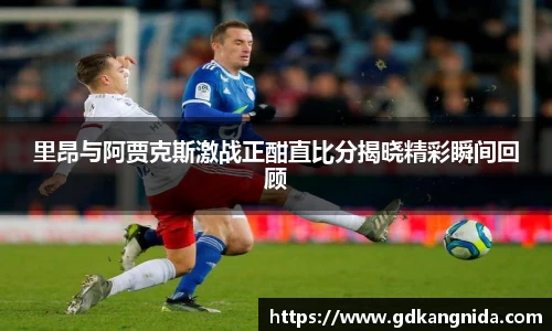 里昂与阿贾克斯激战正酣直比分揭晓精彩瞬间回顾